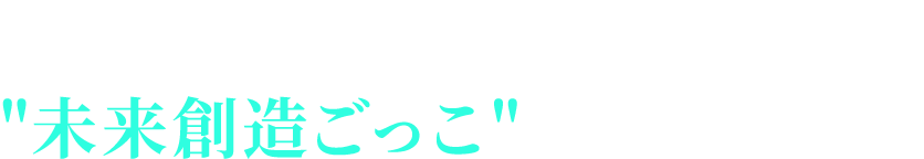 さあ、あなたもこの壮大な「未来創造ごっこ」に飛び込もう!